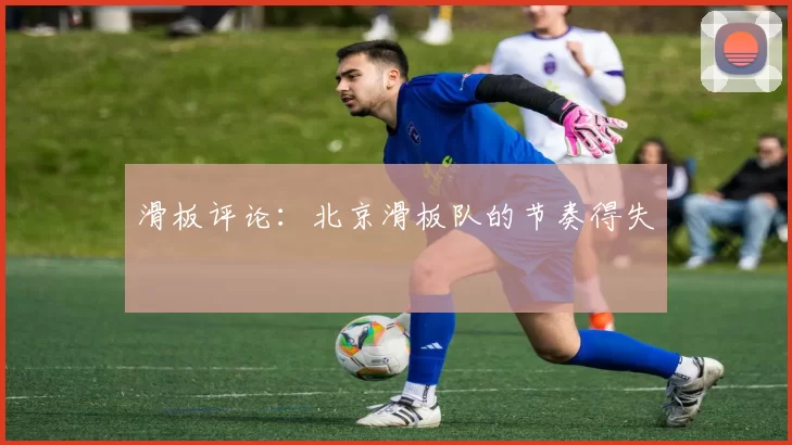 滑板评论：北京滑板队的节奏得失