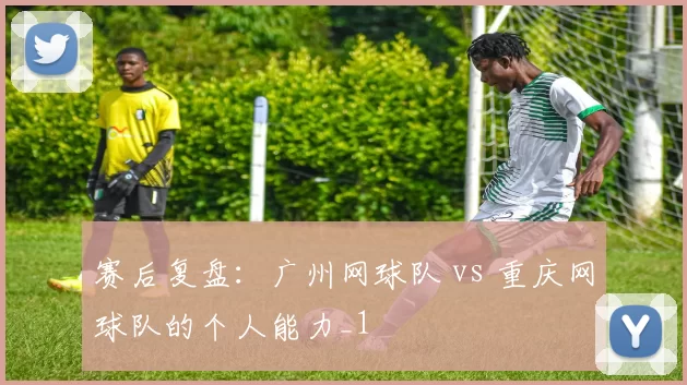 赛后复盘：广州网球队 vs 重庆网球队的个人能力_1