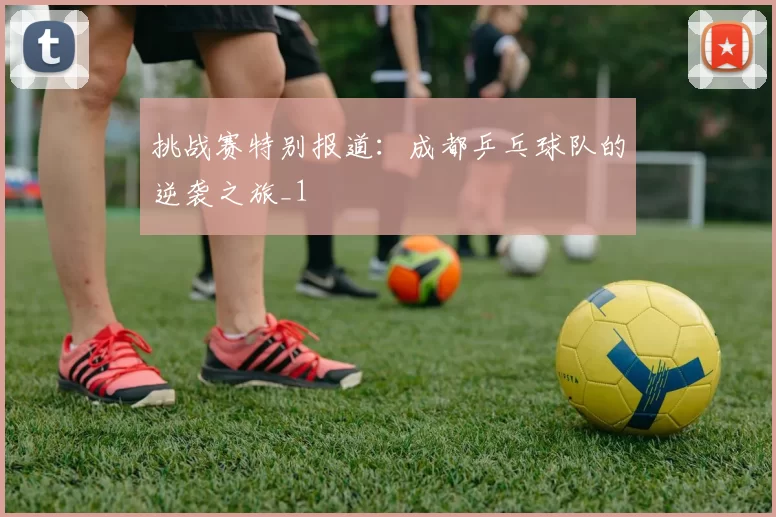 挑战赛特别报道：成都乒乓球队的逆袭之旅_1