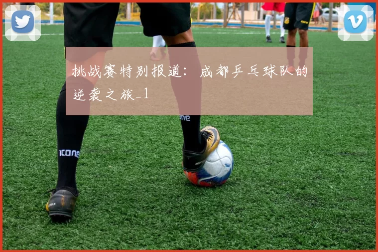 挑战赛特别报道：成都乒乓球队的逆袭之旅_1