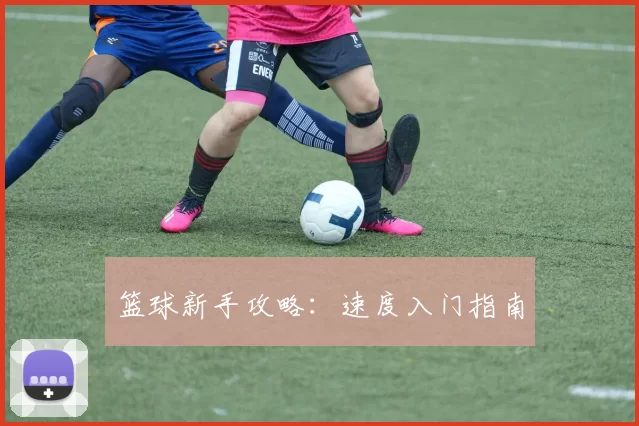 篮球新手攻略：速度入门指南