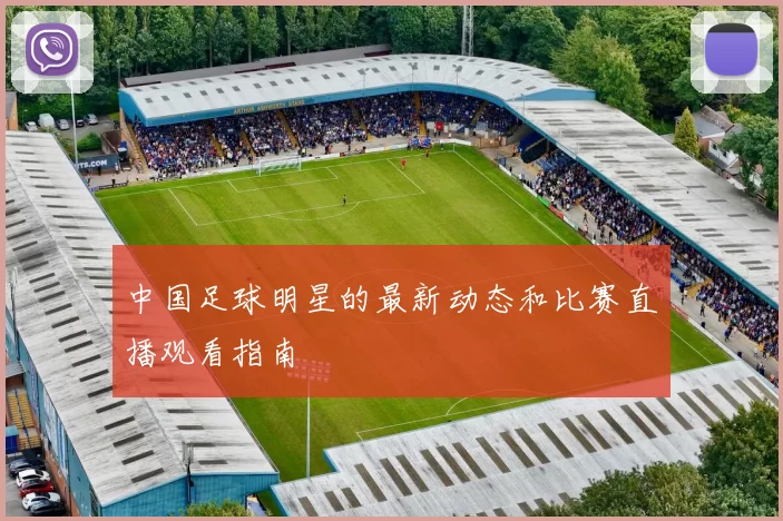 中国足球明星的最新动态和比赛直播观看指南