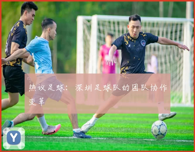 热议足球：深圳足球队的团队协作变革