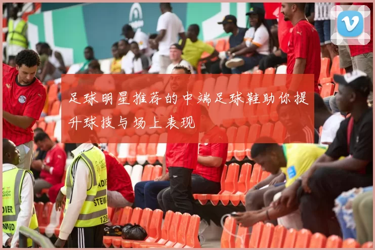 足球明星推荐的中端足球鞋助你提升球技与场上表现