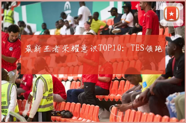 最新王者荣耀意识TOP10：TES领跑