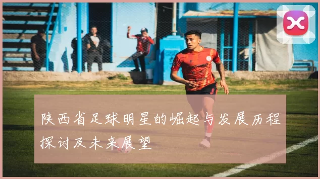 陕西省足球明星的崛起与发展历程探讨及未来展望