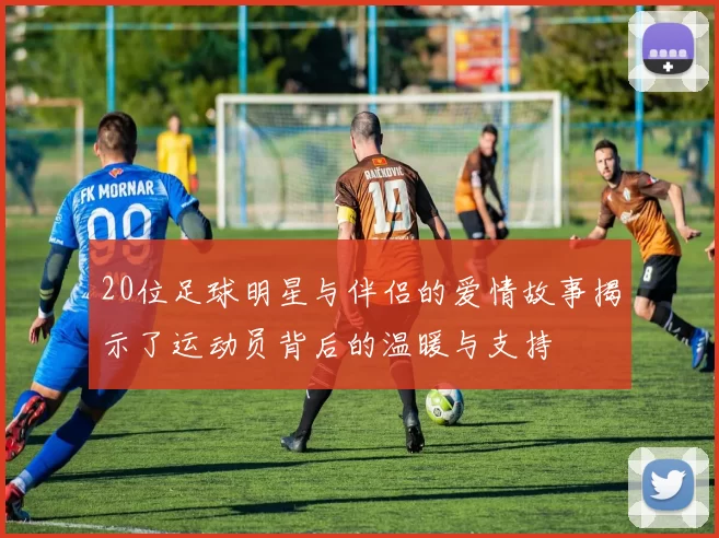 20位足球明星与伴侣的爱情故事揭示了运动员背后的温暖与支持