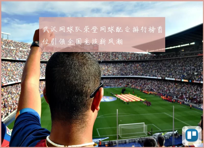 武汉网球队荣登网球配合排行榜首位引领全国竞技新风潮